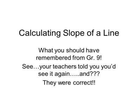 Calculating Slope of a Line What you should have remembered from Gr. 9! See…your teachers told you you’d see it again…..and??? They were correct!!