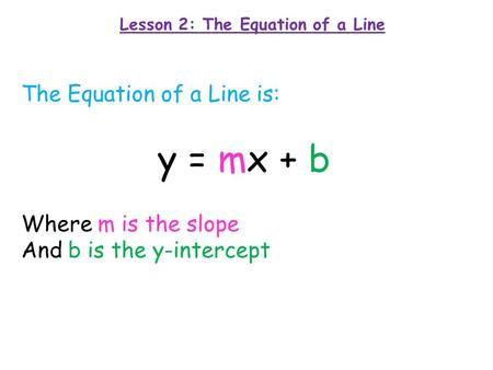Lesson 2: The Equation of a Line The Equation of a Line is: y = mx + b Where m is the slope And b is the y-intercept.