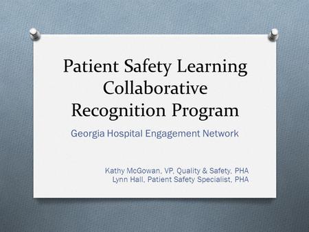 Patient Safety Learning Collaborative Recognition Program Georgia Hospital Engagement Network Kathy McGowan, VP, Quality & Safety, PHA Lynn Hall, Patient.