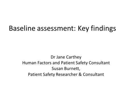 Baseline assessment: Key findings Dr Jane Carthey Human Factors and Patient Safety Consultant Susan Burnett, Patient Safety Researcher & Consultant.