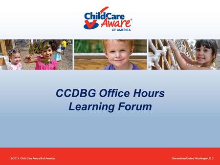 CCDBG Office Hours Learning Forum Generations United, Washington, D.C.© 2013 Child Care Aware ® of America.