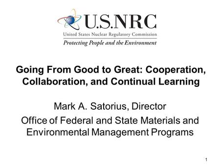 1 Going From Good to Great: Cooperation, Collaboration, and Continual Learning Mark A. Satorius, Director Office of Federal and State Materials and Environmental.