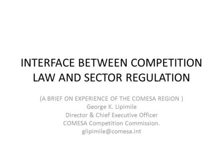 INTERFACE BETWEEN COMPETITION LAW AND SECTOR REGULATION (A BRIEF ON EXPERIENCE OF THE COMESA REGION ) George K. Lipimile Director & Chief Executive Officer.