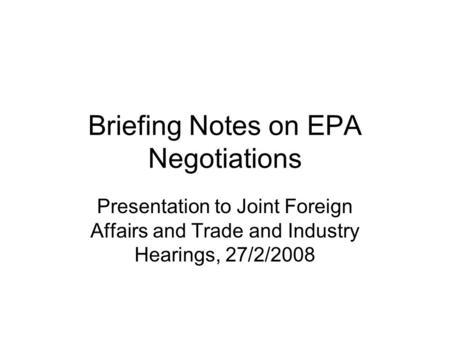 Briefing Notes on EPA Negotiations Presentation to Joint Foreign Affairs and Trade and Industry Hearings, 27/2/2008.