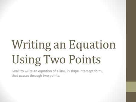 Writing an Equation Using Two Points Goal: to write an equation of a line, in slope intercept form, that passes through two points.