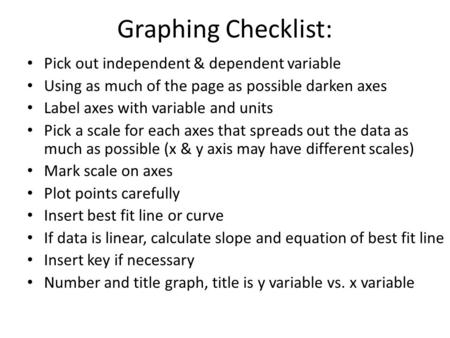 Graphing Checklist: Pick out independent & dependent variable Using as much of the page as possible darken axes Label axes with variable and units Pick.