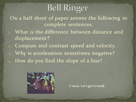 On a half sheet of paper answer the following in complete sentences: 1. What is the difference between distance and displacement? 2. Compare and contrast.