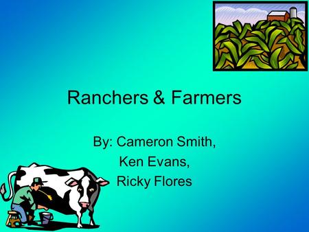 Ranchers & Farmers By: Cameron Smith, Ken Evans, Ricky Flores.
