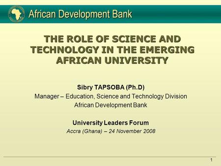1 THE ROLE OF SCIENCE AND TECHNOLOGY IN THE EMERGING AFRICAN UNIVERSITY Sibry TAPSOBA (Ph.D) Manager – Education, Science and Technology Division African.