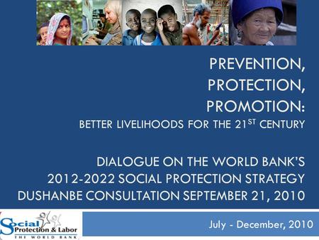 PREVENTION, PROTECTION, PROMOTION: BETTER LIVELIHOODS FOR THE 21 ST CENTURY DIALOGUE ON THE WORLD BANK’S 2012-2022 SOCIAL PROTECTION STRATEGY DUSHANBE.