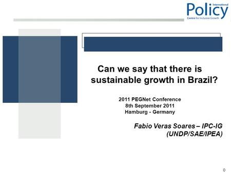 0 Can we say that there is sustainable growth in Brazil? 2011 PEGNet Conference 8th September 2011 Hamburg - Germany Fabio Veras Soares – IPC-IG (UNDP/SAE/IPEA)
