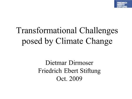 Transformational Challenges posed by Climate Change Dietmar Dirmoser Friedrich Ebert Stiftung Oct. 2009.