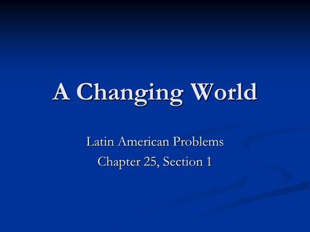 A Changing World Latin American Problems Chapter 25, Section 1.