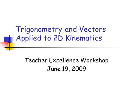 Trigonometry and Vectors Applied to 2D Kinematics Teacher Excellence Workshop June 19, 2009.