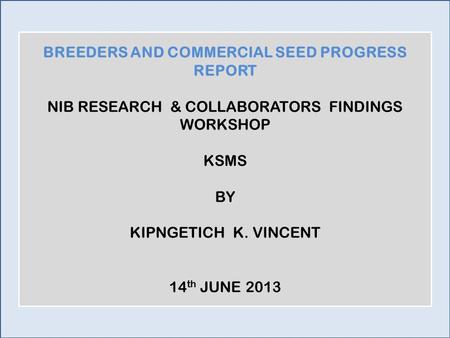 BREEDERS AND COMMERCIAL SEED PROGRESS REPORT NIB RESEARCH & COLLABORATORS FINDINGS WORKSHOP KSMS BY KIPNGETICH K. VINCENT 14 th JUNE 2013.