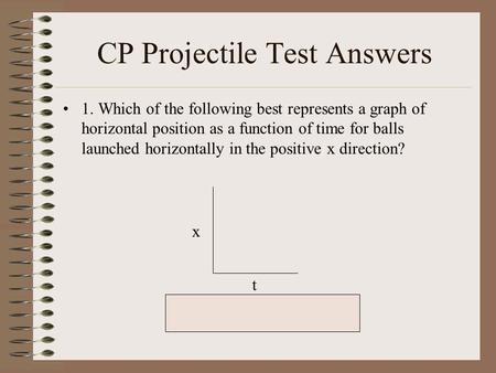 CP Projectile Test Answers 1. Which of the following best represents a graph of horizontal position as a function of time for balls launched horizontally.