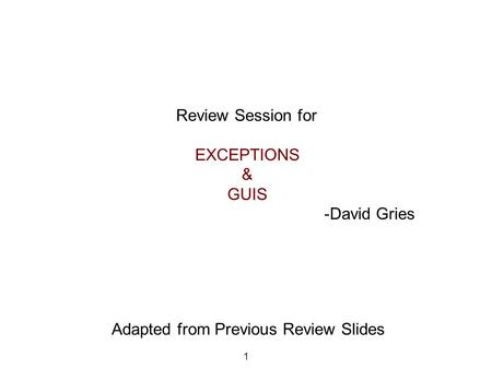 Review Session for EXCEPTIONS & GUIS -David Gries 1 Adapted from Previous Review Slides.