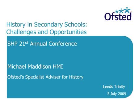History in Secondary Schools: Challenges and Opportunities SHP 21 st Annual Conference Michael Maddison HMI Ofsted’s Specialist Adviser for History Leeds.