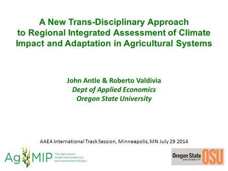 A New Trans-Disciplinary Approach to Regional Integrated Assessment of Climate Impact and Adaptation in Agricultural Systems John Antle & Roberto Valdivia.