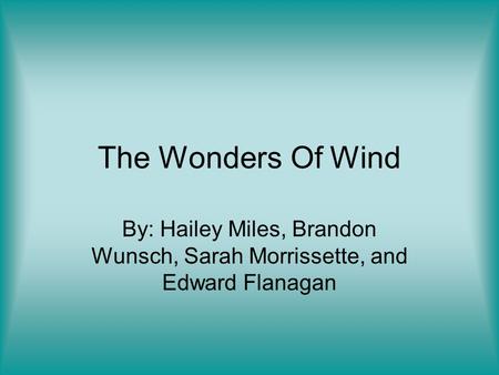 The Wonders Of Wind By: Hailey Miles, Brandon Wunsch, Sarah Morrissette, and Edward Flanagan.