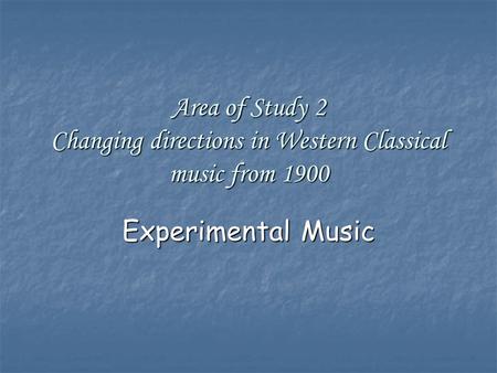 Area of Study 2 Changing directions in Western Classical music from 1900 Experimental Music.