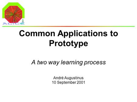 André Augustinus 10 September 2001 Common Applications to Prototype A two way learning process.