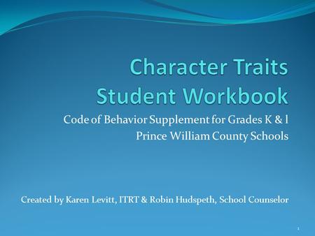 Code of Behavior Supplement for Grades K & l Prince William County Schools Created by Karen Levitt, ITRT & Robin Hudspeth, School Counselor 1.