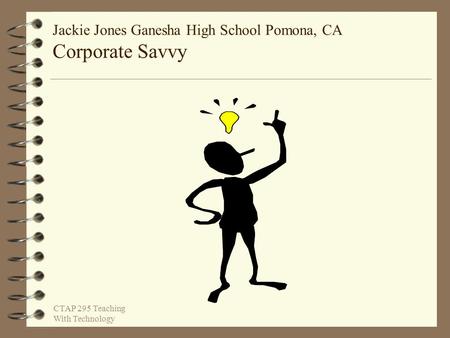 Jackie Jones Ganesha High School Pomona, CA Corporate Savvy CTAP 295 Teaching With Technology.