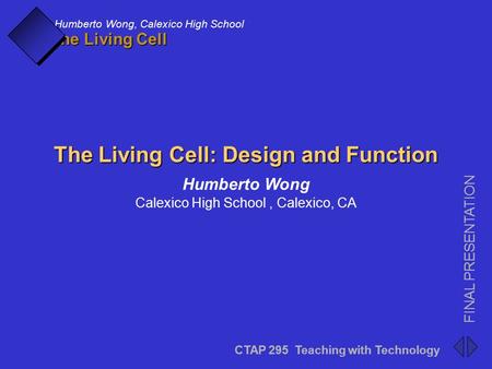 CTAP 295 Teaching with Technology FINAL PRESENTATION Humberto Wong, Calexico High School The Living Cell CTAP 295 Teaching with Technology FINAL PRESENTATION.
