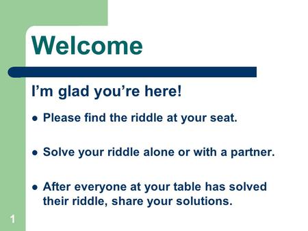 1 Welcome I’m glad you’re here! Please find the riddle at your seat. Solve your riddle alone or with a partner. After everyone at your table has solved.