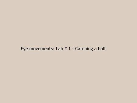 Eye movements: Lab # 1 - Catching a ball. How do we use our eyes to catch balls? What information does the brain need? Most experiments look at simple.