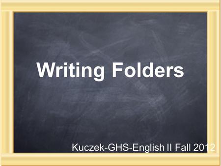 Writing Folders Kuczek-GHS-English II Fall 2012. Purpose I would like to get to know what has made you…you. Everything about our lives helps to make us.