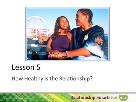 Lesson 5 How Healthy is the Relationship?. Is It a Healthy Relationship? 1.Is it Controlling? OR Equal & Supportive? 2.Is it Conditional? OR Unconditional?
