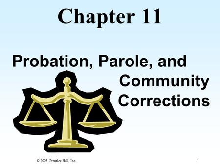 © 2003 Prentice Hall, Inc. 1 Chapter 11 Probation, Parole, and Community Corrections.
