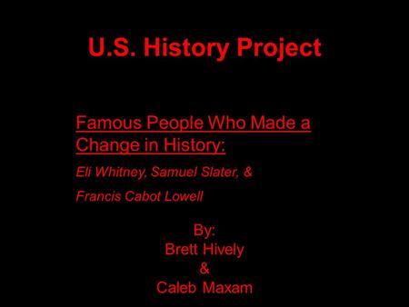 U.S. History Project By: Brett Hively & Caleb Maxam Famous People Who Made a Change in History: Eli Whitney, Samuel Slater, & Francis Cabot Lowell.