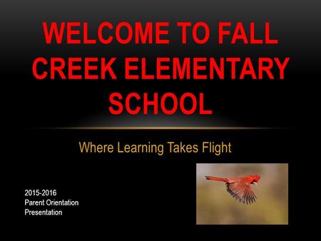 Where Learning Takes Flight WELCOME TO FALL CREEK ELEMENTARY SCHOOL 2015-2016 Parent Orientation Presentation.