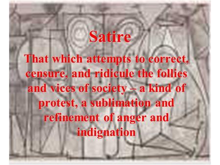 Satire That which attempts to correct, censure, and ridicule the follies and vices of society – a kind of protest, a sublimation and refinement of anger.