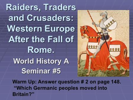 Raiders, Traders and Crusaders: Western Europe After the Fall of Rome. World History A Seminar #5 Warm Up: Answer question # 2 on page 148. “Which Germanic.