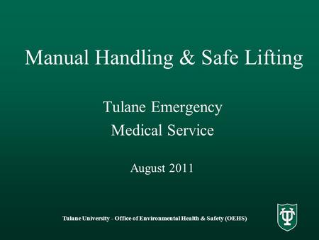Tulane University - Office of Environmental Health & Safety (OEHS) Manual Handling & Safe Lifting Tulane Emergency Medical Service August 2011.