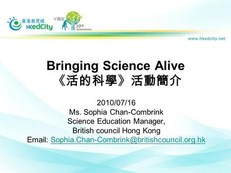 Bringing Science Alive 《活的科學》活動簡介 2010/07/16 Ms. Sophia Chan-Combrink Science Education Manager, British council Hong Kong