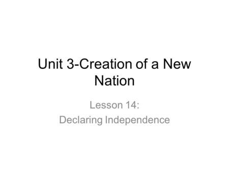Unit 3-Creation of a New Nation Lesson 14: Declaring Independence.