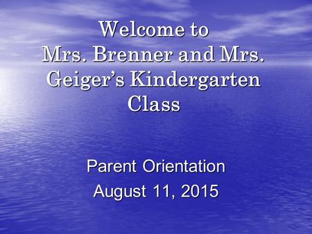 Welcome to Mrs. Brenner and Mrs. Geiger’s Kindergarten Class Parent Orientation August 11, 2015.