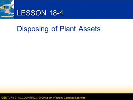 CENTURY 21 ACCOUNTING © 2009 South-Western, Cengage Learning LESSON 18-4 Disposing of Plant Assets.