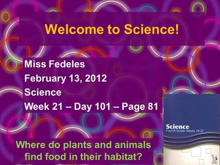 Welcome to Science! Miss Fedeles February 13, 2012 Science Week 21 – Day 101 – Page 81 Where do plants and animals find food in their habitat?