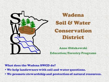 Wadena Soil & Water Conservation District Anne Oldakowski Education/Forestry Programs What does the Wadena SWCD do?  We help landowners with soil and.
