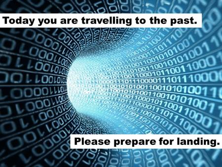 Today you are travelling to the past. Please prepare for landing.