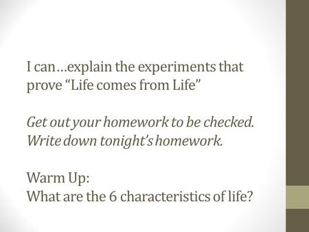 I can…explain the experiments that prove “Life comes from Life” Get out your homework to be checked. Write down tonight’s homework. Warm Up: What are the.