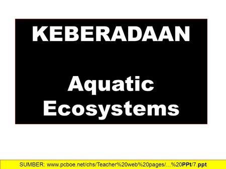 KEBERADAAN Aquatic Ecosystems SUMBER: www.pcboe.net/chs/Teacher%20web%20pages/...%20PPt/7.ppt‎