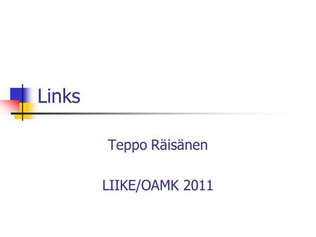 Links Teppo Räisänen LIIKE/OAMK 2011. What is a Link? Blue, underlined piece of text? Something leading to somewhere? A relation or a reference?
