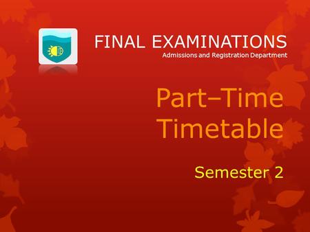 FINAL EXAMINATIONS Admissions and Registration Department Part–Time Timetable Semester 2.